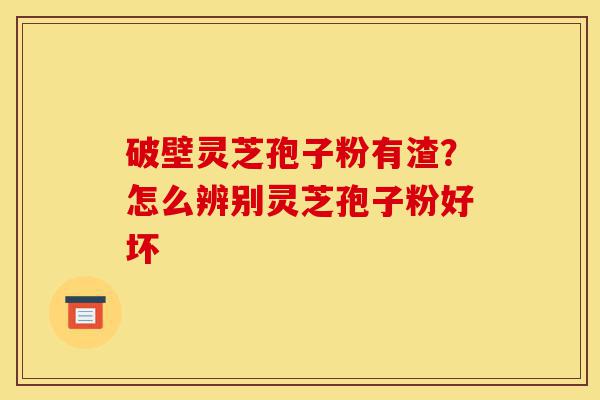 破壁灵芝孢子粉有渣?怎么辨别灵芝孢子粉好坏-第1张图片-灵芝之家 破壁灵芝孢子粉有渣?怎么辨别灵芝孢子粉好坏-第1张图片-灵芝之家