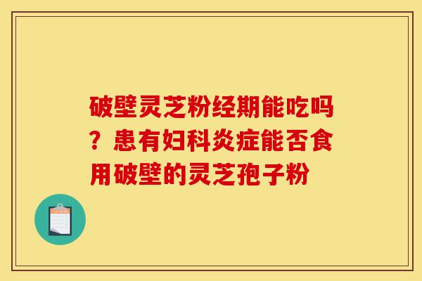 破壁灵芝粉经期能吃吗?患有妇科炎症能否食用破壁的灵芝孢子粉-第1张图片-灵芝之家 破壁灵芝粉经期能吃吗?患有妇科炎症能否食用破壁的灵芝孢子粉-第1张图片-灵芝之家