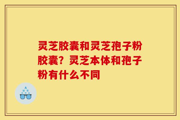灵芝胶囊和灵芝孢子粉胶囊?灵芝本体和孢子粉有什么不同-第1张图片-灵芝之家 灵芝胶囊和灵芝孢子粉胶囊?灵芝本体和孢子粉有什么不同-第1张图片-灵芝之家