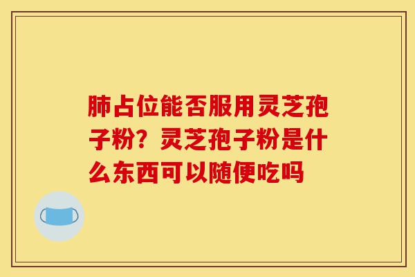 肺占位能否服用灵芝孢子粉?灵芝孢子粉是什么东西可以随便吃吗-第1张图片-灵芝之家 肺占位能否服用灵芝孢子粉?灵芝孢子粉是什么东西可以随便吃吗-第1张图片-灵芝之家