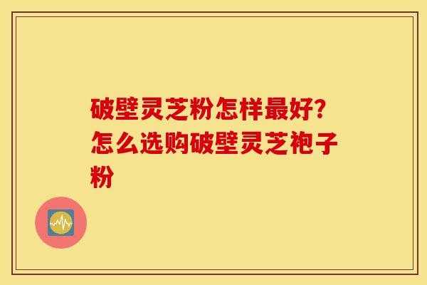 破壁灵芝粉怎样最好?怎么选购破壁灵芝袍子粉-第1张图片-灵芝之家 破壁灵芝粉怎样最好?怎么选购破壁灵芝袍子粉-第1张图片-灵芝之家