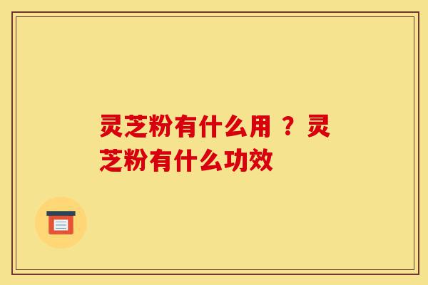 灵芝粉有什么用 ?灵芝粉有什么功效-第1张图片-灵芝之家 灵芝粉有什么用 ?灵芝粉有什么功效-第1张图片-灵芝之家