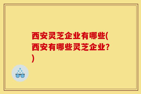 西安灵芝企业有哪些(西安有哪些灵芝企业?)-第1张图片-灵芝之家 西安灵芝企业有哪些(西安有哪些灵芝企业?)-第1张图片-灵芝之家