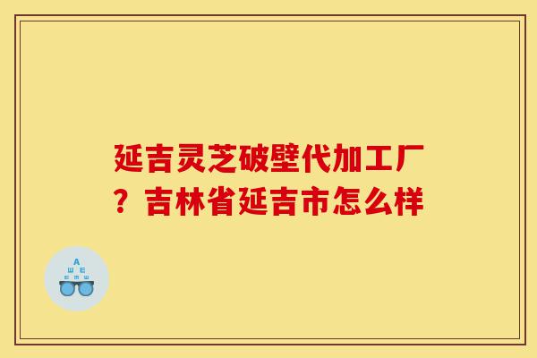 延吉灵芝破壁代加工厂?吉林省延吉市怎么样-第1张图片-灵芝之家 延吉灵芝破壁代加工厂?吉林省延吉市怎么样-第1张图片-灵芝之家