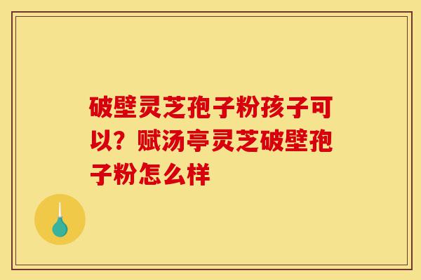 破壁灵芝孢子粉孩子可以?赋汤亭灵芝破壁孢子粉怎么样-第1张图片-灵芝之家 破壁灵芝孢子粉孩子可以?赋汤亭灵芝破壁孢子粉怎么样-第1张图片-灵芝之家