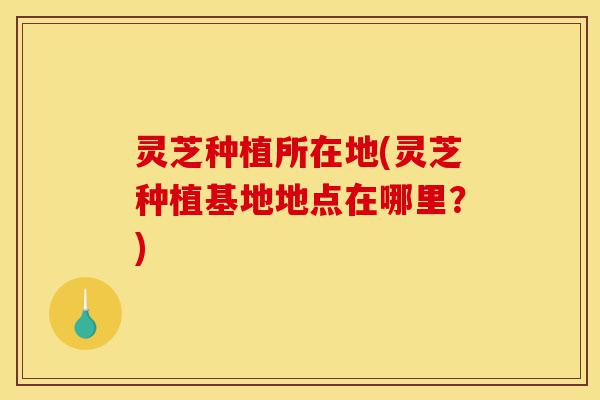 灵芝种植所在地(灵芝种植基地地点在哪里?)-第1张图片-灵芝之家 灵芝种植所在地(灵芝种植基地地点在哪里?)-第1张图片-灵芝之家