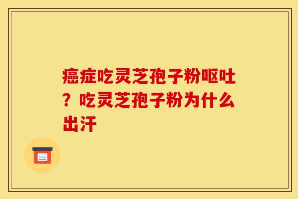 癌症吃灵芝孢子粉呕吐？吃灵芝孢子粉为什么出汗-第1张图片-灵芝之家