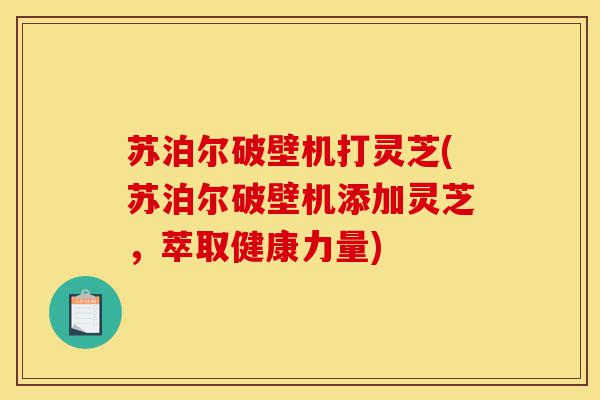 苏泊尔破壁机打灵芝(苏泊尔破壁机添加灵芝，萃取健康力量)-第1张图片-灵芝之家