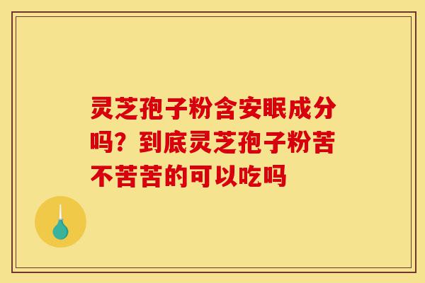 灵芝孢子粉含安眠成分吗?到底灵芝孢子粉苦不苦苦的可以吃吗-第1张图片-灵芝之家 灵芝孢子粉含安眠成分吗?到底灵芝孢子粉苦不苦苦的可以吃吗-第1张图片-灵芝之家