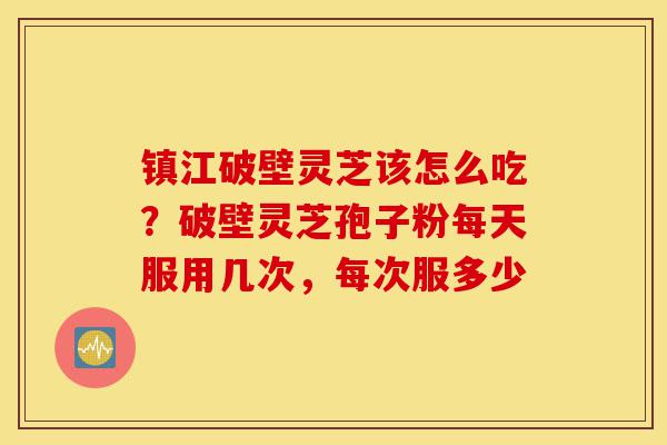 镇江破壁灵芝该怎么吃?破壁灵芝孢子粉每天服用几次,每次服多少-第1张图片-灵芝之家 镇江破壁灵芝该怎么吃?破壁灵芝孢子粉每天服用几次,每次服多少-第1张图片-灵芝之家