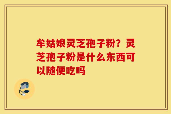 牟姑娘灵芝孢子粉?灵芝孢子粉是什么东西可以随便吃吗-第1张图片-灵芝之家 牟姑娘灵芝孢子粉?灵芝孢子粉是什么东西可以随便吃吗-第1张图片-灵芝之家