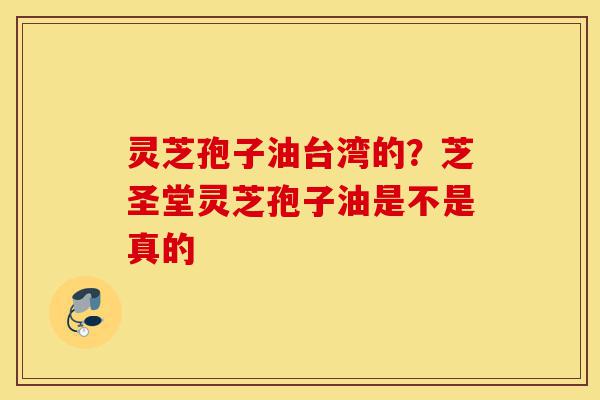 灵芝孢子油台湾的?芝圣堂灵芝孢子油是不是真的-第1张图片-灵芝之家 灵芝孢子油台湾的?芝圣堂灵芝孢子油是不是真的-第1张图片-灵芝之家