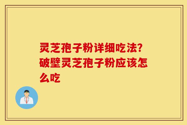 灵芝孢子粉详细吃法?破壁灵芝孢子粉应该怎么吃-第1张图片-灵芝之家 灵芝孢子粉详细吃法?破壁灵芝孢子粉应该怎么吃-第1张图片-灵芝之家