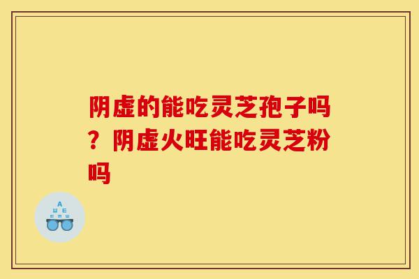 阴虚的能吃灵芝孢子吗?阴虚火旺能吃灵芝粉吗-第1张图片-灵芝之家 阴虚的能吃灵芝孢子吗?阴虚火旺能吃灵芝粉吗-第1张图片-灵芝之家