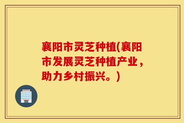 襄阳市灵芝种植(襄阳市发展灵芝种植产业,助力乡村振兴。)-第1张图片-灵芝之家 襄阳市灵芝种植(襄阳市发展灵芝种植产业,助力乡村振兴。)-第1张图片-灵芝之家