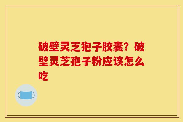 破壁灵芝狍子胶囊？破壁灵芝孢子粉应该怎么吃-第1张图片-灵芝之家