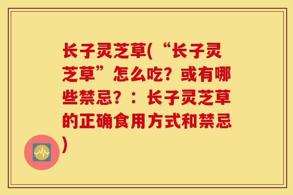 长子灵芝草(“长子灵芝草”怎么吃?或有哪些禁忌?:长子灵芝草的正确食用方式和禁忌)-第1张图片-灵芝之家 长子灵芝草(“长子灵芝草”怎么吃?或有哪些禁忌?:长子灵芝草的正确食用方式和禁忌)-第1张图片-灵芝之家
