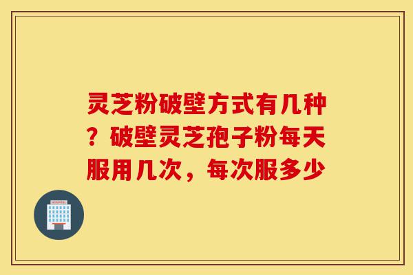 灵芝粉破壁方式有几种?破壁灵芝孢子粉每天服用几次,每次服多少-第1张图片-灵芝之家 灵芝粉破壁方式有几种?破壁灵芝孢子粉每天服用几次,每次服多少-第1张图片-灵芝之家