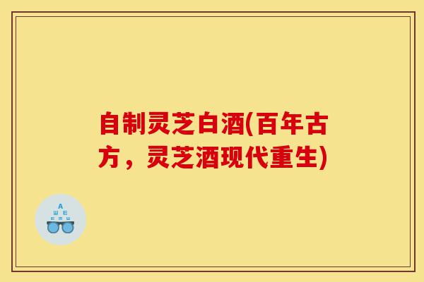 自制灵芝白酒(百年古方,灵芝酒现代重生)-第1张图片-灵芝之家 自制灵芝白酒(百年古方,灵芝酒现代重生)-第1张图片-灵芝之家