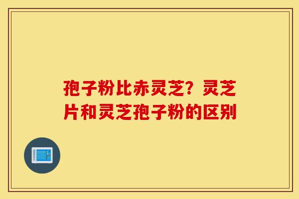 孢子粉比赤灵芝?灵芝片和灵芝孢子粉的区别-第1张图片-灵芝之家 孢子粉比赤灵芝?灵芝片和灵芝孢子粉的区别-第1张图片-灵芝之家