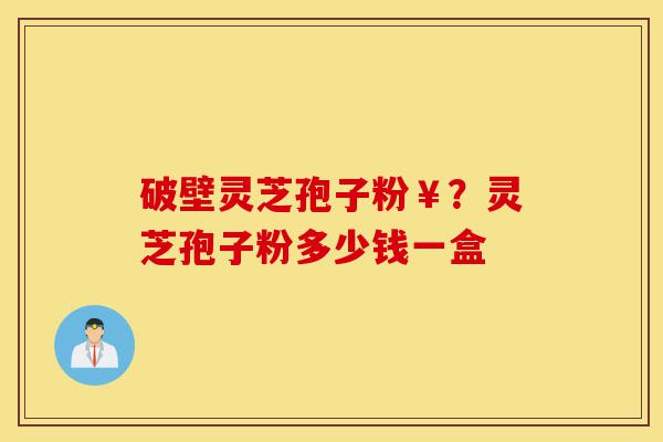 破壁灵芝孢子粉¥?灵芝孢子粉多少钱一盒-第1张图片-灵芝之家 破壁灵芝孢子粉¥?灵芝孢子粉多少钱一盒-第1张图片-灵芝之家