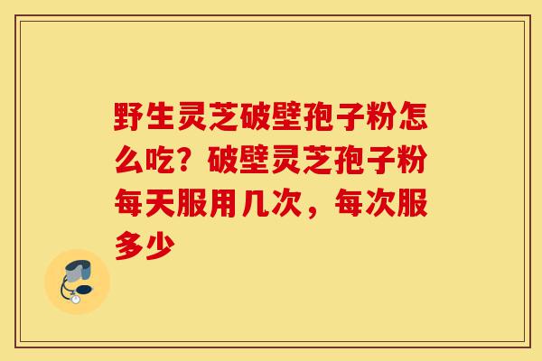 野生灵芝破壁孢子粉怎么吃?破壁灵芝孢子粉每天服用几次,每次服多少-第1张图片-灵芝之家 野生灵芝破壁孢子粉怎么吃?破壁灵芝孢子粉每天服用几次,每次服多少-第1张图片-灵芝之家