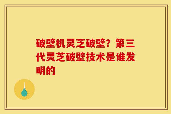 破壁机灵芝破壁?第三代灵芝破壁技术是谁发明的-第1张图片-灵芝之家 破壁机灵芝破壁?第三代灵芝破壁技术是谁发明的-第1张图片-灵芝之家