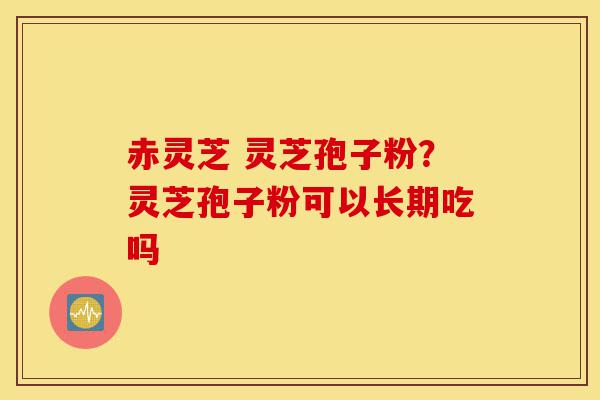 赤灵芝 灵芝孢子粉?灵芝孢子粉可以长期吃吗-第1张图片-灵芝之家 赤灵芝 灵芝孢子粉?灵芝孢子粉可以长期吃吗-第1张图片-灵芝之家