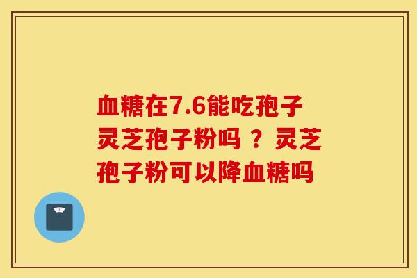 血糖在7.6能吃孢子灵芝孢子粉吗 ?灵芝孢子粉可以降血糖吗-第1张图片-灵芝之家 血糖在7.6能吃孢子灵芝孢子粉吗 ?灵芝孢子粉可以降血糖吗-第1张图片-灵芝之家