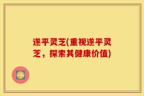 遂平灵芝(重视遂平灵芝,探索其健康价值)-第1张图片-灵芝之家 遂平灵芝(重视遂平灵芝,探索其健康价值)-第1张图片-灵芝之家