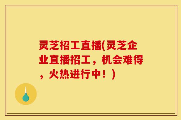 灵芝招工直播(灵芝企业直播招工，机会难得，火热进行中！)-第1张图片-灵芝之家