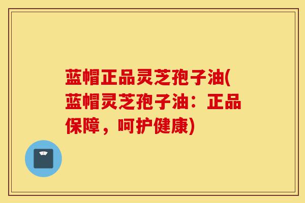 蓝帽正品灵芝孢子油(蓝帽灵芝孢子油:正品保障,呵护健康)-第1张图片-灵芝之家 蓝帽正品灵芝孢子油(蓝帽灵芝孢子油:正品保障,呵护健康)-第1张图片-灵芝之家