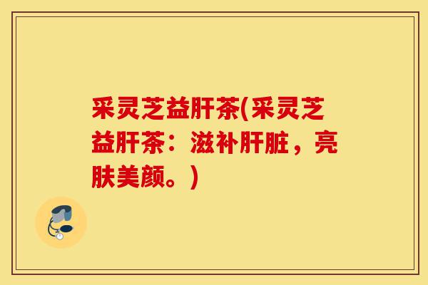 采灵芝益肝茶(采灵芝益肝茶:滋补肝脏,亮肤美颜。)-第1张图片-灵芝之家 采灵芝益肝茶(采灵芝益肝茶:滋补肝脏,亮肤美颜。)-第1张图片-灵芝之家