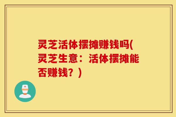 灵芝活体摆摊赚钱吗(灵芝生意:活体摆摊能否赚钱?)-第1张图片-灵芝之家 灵芝活体摆摊赚钱吗(灵芝生意:活体摆摊能否赚钱?)-第1张图片-灵芝之家
