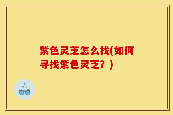紫色灵芝怎么找(如何寻找紫色灵芝?)-第1张图片-灵芝之家 紫色灵芝怎么找(如何寻找紫色灵芝?)-第1张图片-灵芝之家