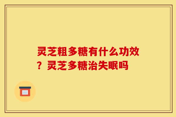 灵芝粗多糖有什么功效?灵芝多糖治失眠吗-第1张图片-灵芝之家 灵芝粗多糖有什么功效?灵芝多糖治失眠吗-第1张图片-灵芝之家