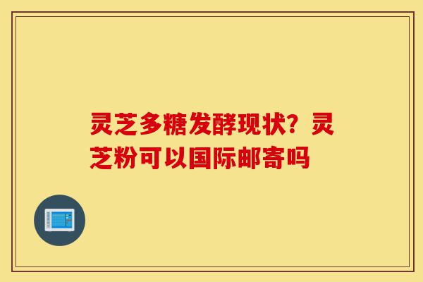 灵芝多糖发酵现状?灵芝粉可以国际邮寄吗-第1张图片-灵芝之家 灵芝多糖发酵现状?灵芝粉可以国际邮寄吗-第1张图片-灵芝之家