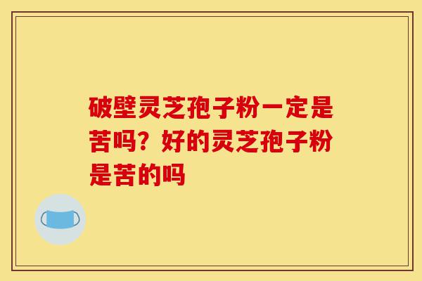 破壁灵芝孢子粉一定是苦吗?好的灵芝孢子粉是苦的吗-第1张图片-灵芝之家 破壁灵芝孢子粉一定是苦吗?好的灵芝孢子粉是苦的吗-第1张图片-灵芝之家
