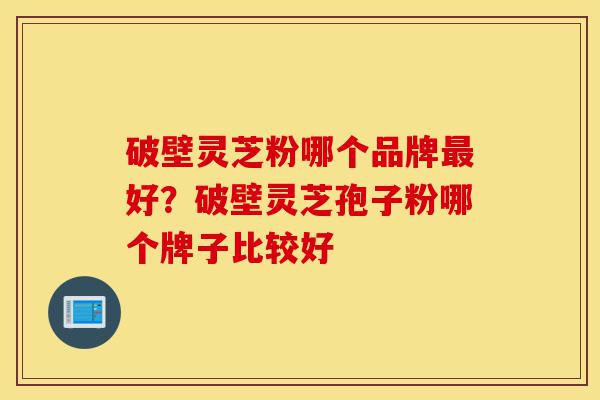 破壁灵芝粉哪个品牌最好?破壁灵芝孢子粉哪个牌子比较好-第1张图片-灵芝之家 破壁灵芝粉哪个品牌最好?破壁灵芝孢子粉哪个牌子比较好-第1张图片-灵芝之家