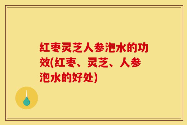 红枣灵芝人参泡水的功效(红枣、灵芝、人参泡水的好处)-第1张图片-灵芝之家 红枣灵芝人参泡水的功效(红枣、灵芝、人参泡水的好处)-第1张图片-灵芝之家