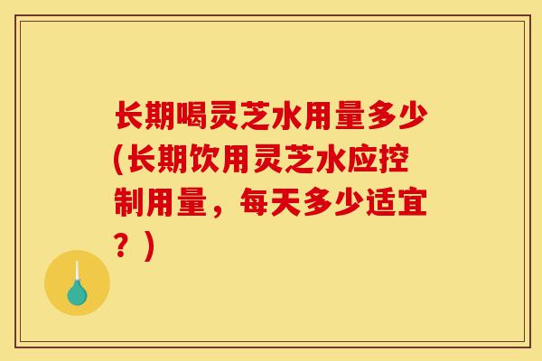 长期喝灵芝水用量多少(长期饮用灵芝水应控制用量,每天多少适宜?)-第1张图片-灵芝之家 长期喝灵芝水用量多少(长期饮用灵芝水应控制用量,每天多少适宜?)-第1张图片-灵芝之家