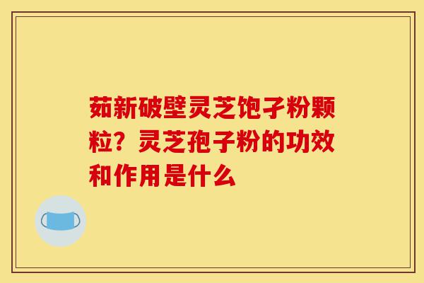 茹新破壁灵芝饱孑粉颗粒?灵芝孢子粉的功效和作用是什么-第1张图片-灵芝之家 茹新破壁灵芝饱孑粉颗粒?灵芝孢子粉的功效和作用是什么-第1张图片-灵芝之家
