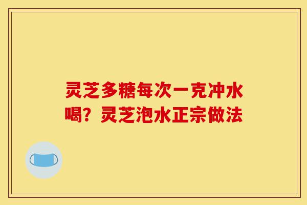 灵芝多糖每次一克冲水喝?灵芝泡水正宗做法-第1张图片-灵芝之家 灵芝多糖每次一克冲水喝?灵芝泡水正宗做法-第1张图片-灵芝之家