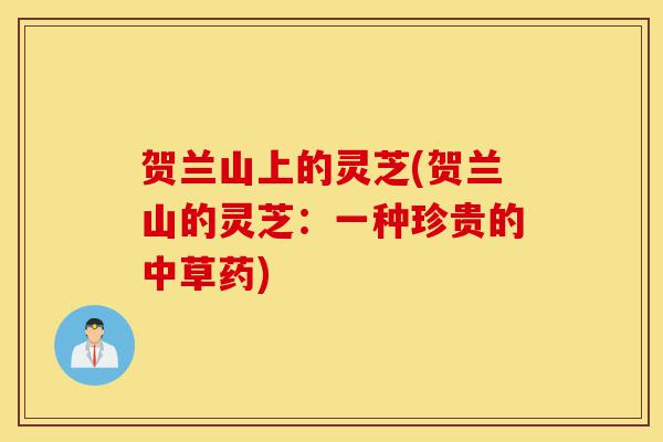 贺兰山上的灵芝(贺兰山的灵芝：一种珍贵的中草药)-第1张图片-灵芝之家