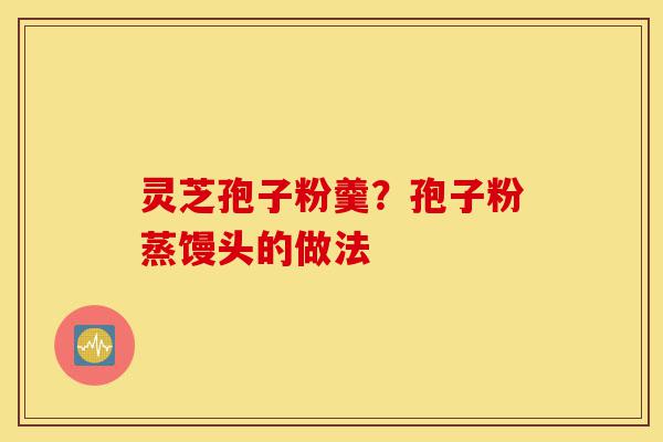 灵芝孢子粉羹?孢子粉蒸馒头的做法-第1张图片-灵芝之家 灵芝孢子粉羹?孢子粉蒸馒头的做法-第1张图片-灵芝之家