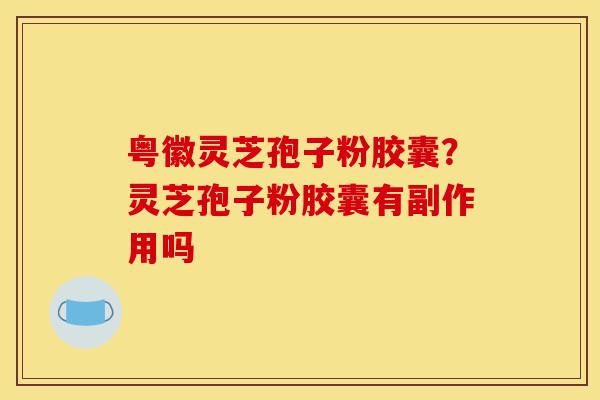 粤徽灵芝孢子粉胶囊?灵芝孢子粉胶囊有副作用吗-第1张图片-灵芝之家 粤徽灵芝孢子粉胶囊?灵芝孢子粉胶囊有副作用吗-第1张图片-灵芝之家