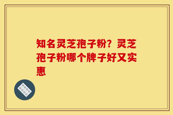 知名灵芝孢子粉?灵芝孢子粉哪个牌子好又实惠-第1张图片-灵芝之家 知名灵芝孢子粉?灵芝孢子粉哪个牌子好又实惠-第1张图片-灵芝之家