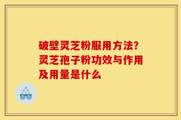 破壁灵芝粉服用方法?灵芝孢子粉功效与作用及用量是什么-第1张图片-灵芝之家 破壁灵芝粉服用方法?灵芝孢子粉功效与作用及用量是什么-第1张图片-灵芝之家