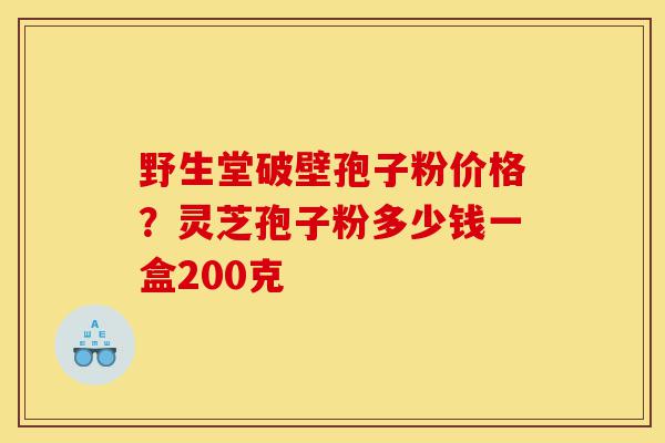 野生堂破壁孢子粉价格？灵芝孢子粉多少钱一盒200克-第1张图片-灵芝之家