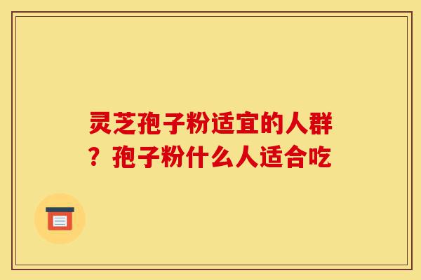 灵芝孢子粉适宜的人群?孢子粉什么人适合吃-第1张图片-灵芝之家 灵芝孢子粉适宜的人群?孢子粉什么人适合吃-第1张图片-灵芝之家